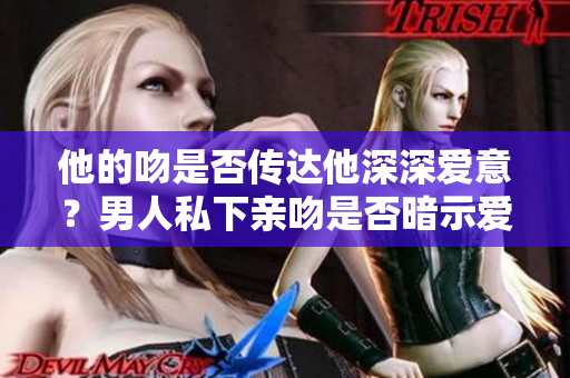 他的吻是否傳達他深深愛意？男人私下親吻是否暗示愛情？