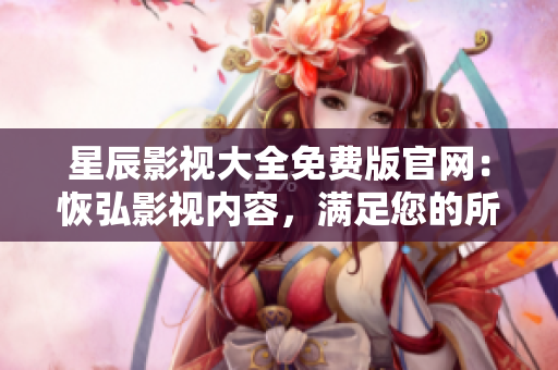 星辰影視大全免費版官網(wǎng)：恢弘影視內容，滿足您的所有觀影需求