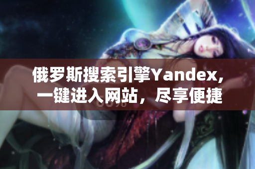 俄羅斯搜索引擎Yandex, 一鍵進入網(wǎng)站，盡享便捷體驗