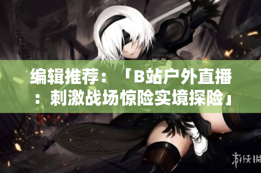 編輯推薦：「B站戶外直播：刺激戰(zhàn)場驚險實境探險」