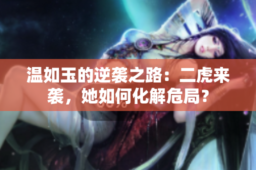 溫如玉的逆襲之路：二虎來襲，她如何化解危局？
