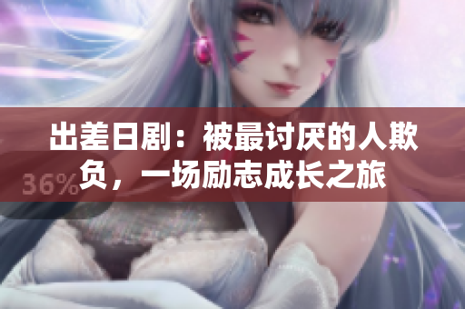 出差日?。罕蛔钣憛挼娜似圬?fù)，一場(chǎng)勵(lì)志成長(zhǎng)之旅