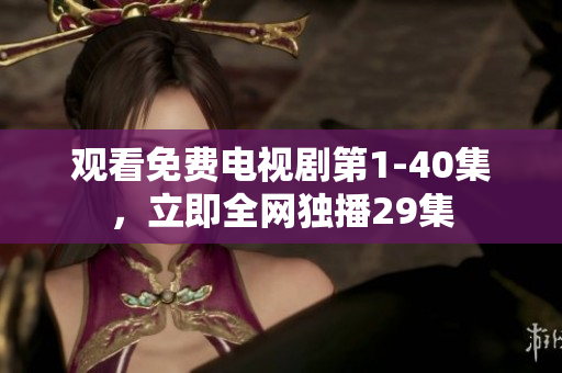 觀看免費(fèi)電視劇第1-40集，立即全網(wǎng)獨(dú)播29集