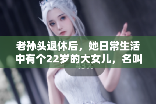 老孫頭退休后，她日常生活中有個22歲的大女兒，名叫什么？