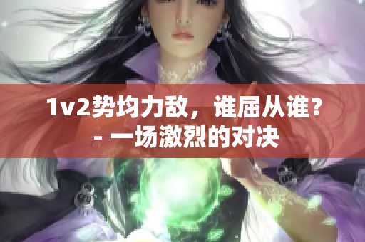 1v2勢(shì)均力敵，誰(shuí)屈從誰(shuí)？ - 一場(chǎng)激烈的對(duì)決