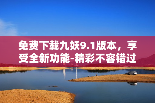 免費下載九妖9.1版本，享受全新功能-精彩不容錯過