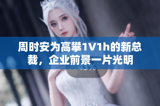周時(shí)安為高攀1∨1h的新總裁，企業(yè)前景一片光明