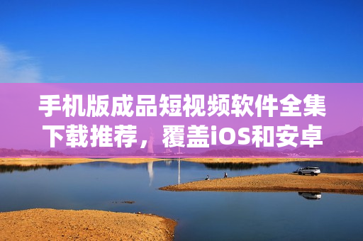 手機版成品短視頻軟件全集下載推薦，覆蓋iOS和安卓系統(tǒng)