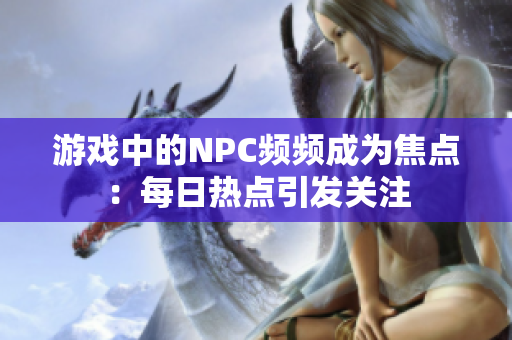 游戲中的NPC頻頻成為焦點：每日熱點引發(fā)關(guān)注