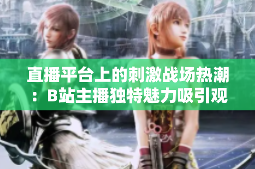 直播平臺(tái)上的刺激戰(zhàn)場(chǎng)熱潮：B站主播獨(dú)特魅力吸引觀眾關(guān)注