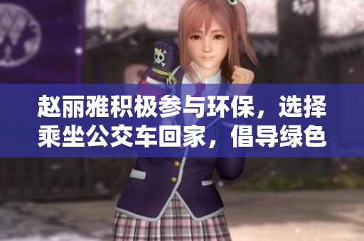 趙麗雅積極參與環(huán)保，選擇乘坐公交車回家，倡導(dǎo)綠色出行生活！