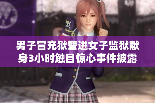 男子冒充獄警進女子監(jiān)獄獻身3小時觸目驚心事件披露