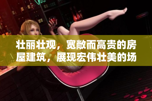 壯麗壯觀，寬敞而高貴的房屋建筑，展現(xiàn)宏偉壯美的場(chǎng)景