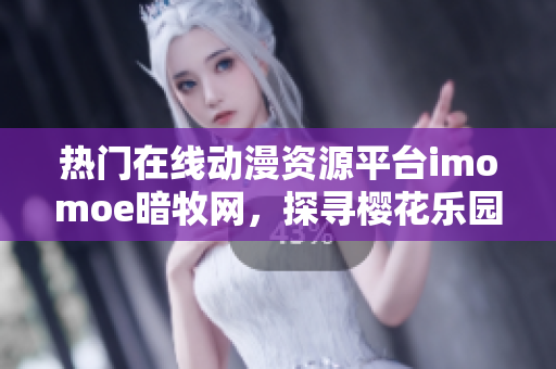 熱門在線動漫資源平臺imomoe暗牧網(wǎng)，探尋櫻花樂園的魅力
