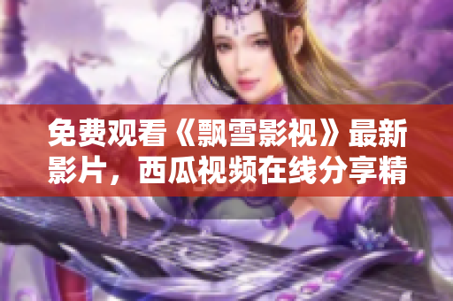免費觀看《飄雪影視》最新影片，西瓜視頻在線分享精彩電影資源