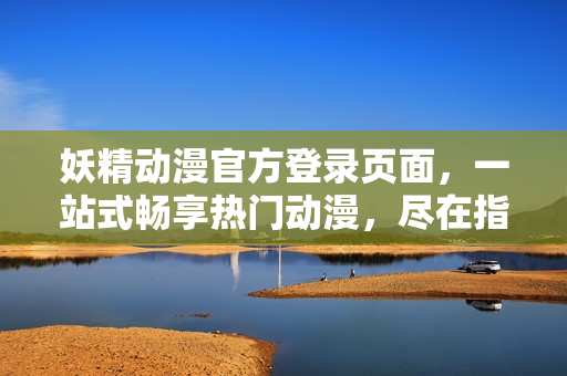 妖精動(dòng)漫官方登錄頁(yè)面，一站式暢享熱門動(dòng)漫，盡在指尖觸達(dá)