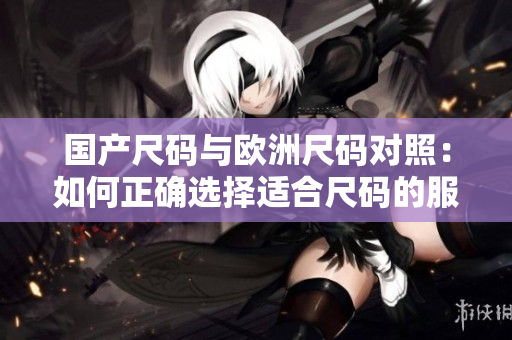 國產(chǎn)尺碼與歐洲尺碼對照：如何正確選擇適合尺碼的服裝？