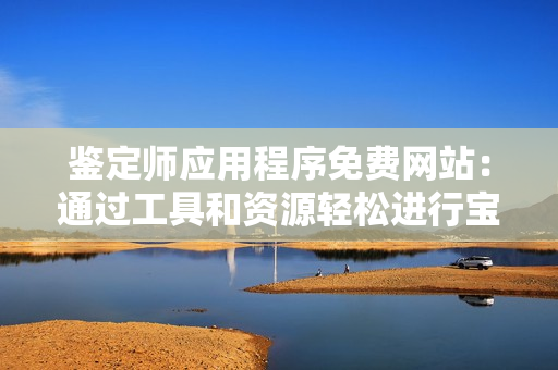 鑒定師應(yīng)用程序免費(fèi)網(wǎng)站：通過(guò)工具和資源輕松進(jìn)行寶貝鑒定