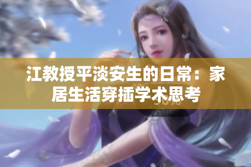 江教授平淡安生的日常：家居生活穿插學(xué)術(shù)思考