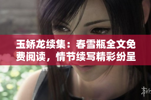 玉嬌龍續(xù)集：春雪瓶全文免費(fèi)閱讀，情節(jié)續(xù)寫精彩紛呈