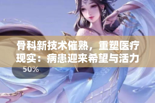 骨科新技術(shù)催熟，重塑醫(yī)療現(xiàn)實：病患迎來希望與活力