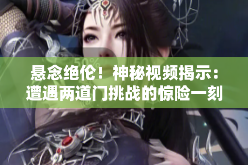懸念絕倫！神秘視頻揭示：遭遇兩道門(mén)挑戰(zhàn)的驚險(xiǎn)一刻
