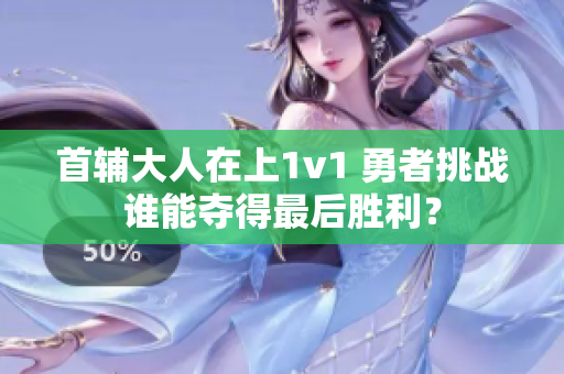 首輔大人在上1v1 勇者挑戰(zhàn)誰能奪得最后勝利？