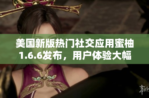 美國新版熱門社交應(yīng)用蜜柚1.6.6發(fā)布，用戶體驗大幅升級