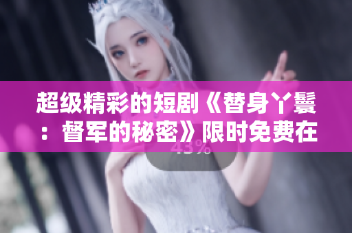 超級(jí)精彩的短劇《替身丫鬟：督軍的秘密》限時(shí)免費(fèi)在線觀看