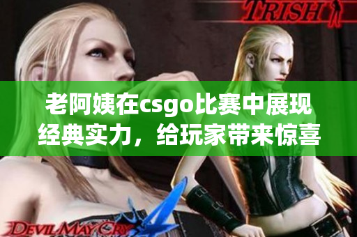 老阿姨在csgo比賽中展現(xiàn)經(jīng)典實(shí)力，給玩家?guī)?lái)驚喜