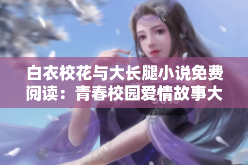 白衣?；ㄅc大長腿小說免費閱讀：青春校園愛情故事大揭秘