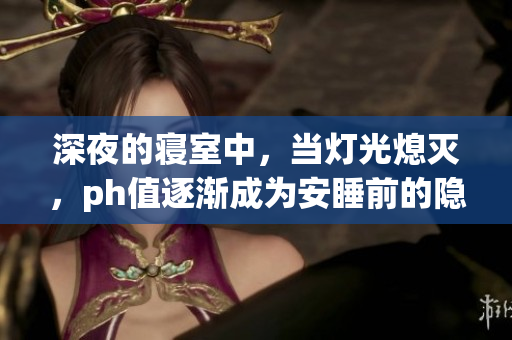 深夜的寢室中，當(dāng)燈光熄滅，ph值逐漸成為安睡前的隱憂