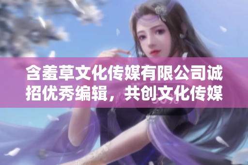 含羞草文化傳媒有限公司誠(chéng)招優(yōu)秀編輯，共創(chuàng)文化傳媒新紀(jì)元