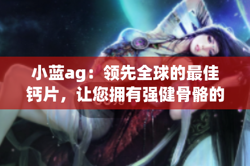 小藍ag：領(lǐng)先全球的最佳鈣片，讓您擁有強健骨骼的絕佳選擇
