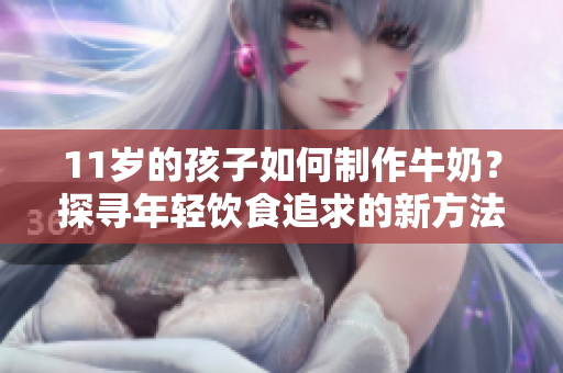 11歲的孩子如何制作牛奶？探尋年輕飲食追求的新方法