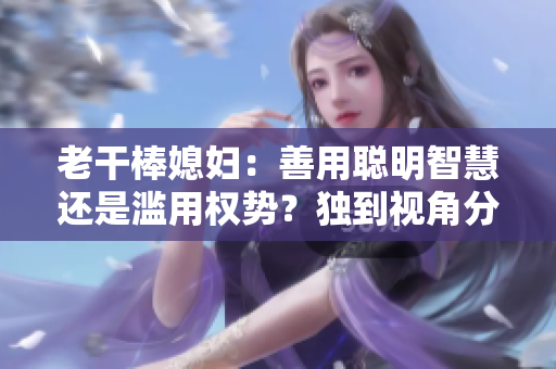 老干棒媳婦：善用聰明智慧還是濫用權勢？獨到視角分析是非利弊