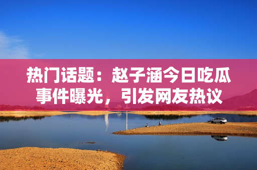 熱門(mén)話題：趙子涵今日吃瓜事件曝光，引發(fā)網(wǎng)友熱議
