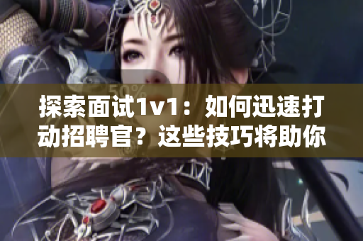 探索面試1v1：如何迅速打動(dòng)招聘官？這些技巧將助你脫穎而出