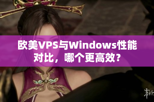 歐美VPS與Windows性能對(duì)比，哪個(gè)更高效？