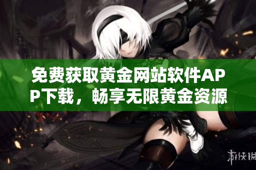 免費(fèi)獲取黃金網(wǎng)站軟件APP下載，暢享無(wú)限黃金資源