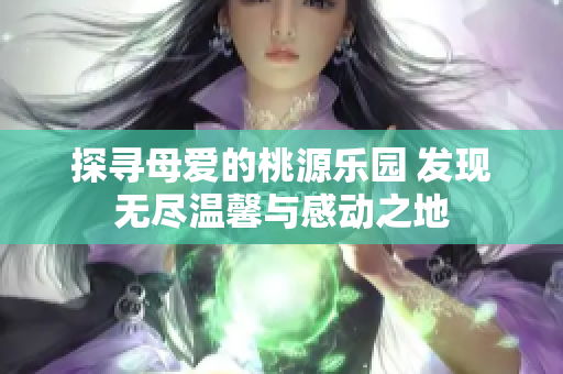 探尋母愛的桃源樂園 發(fā)現(xiàn)無(wú)盡溫馨與感動(dòng)之地