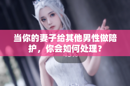 當(dāng)你的妻子給其他男性做陪護(hù)，你會(huì)如何處理？