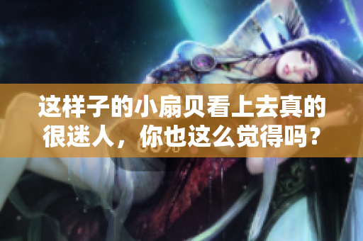 這樣子的小扇貝看上去真的很迷人，你也這么覺(jué)得嗎？