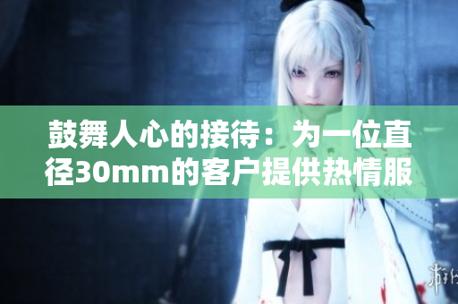 鼓舞人心的接待：為一位直徑30mm的客戶提供熱情服務(wù)