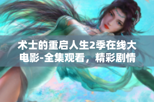 術(shù)士的重啟人生2季在線大電影-全集觀看，精彩劇情不容錯過！