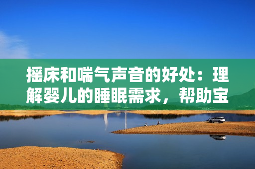 搖床和喘氣聲音的好處：理解嬰兒的睡眠需求，幫助寶寶安然入眠
