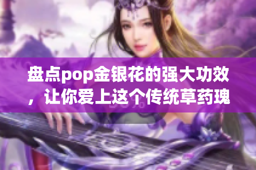 盤點(diǎn)pop金銀花的強(qiáng)大功效，讓你愛上這個(gè)傳統(tǒng)草藥瑰寶