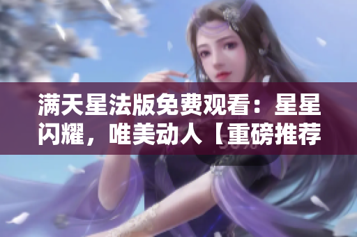 滿天星法版免費觀看：星星閃耀，唯美動人【重磅推薦】