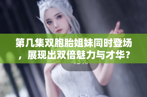第幾集雙胞胎姐妹同時登場，展現(xiàn)出雙倍魅力與才華？