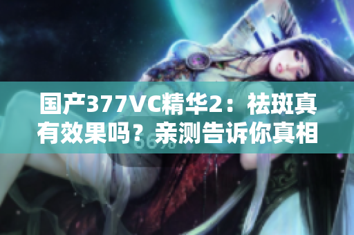 國產(chǎn)377VC精華2：祛斑真有效果嗎？親測告訴你真相